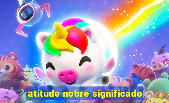 atitude nobre significado